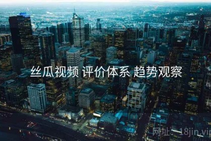 丝瓜视频 评价体系 趋势观察