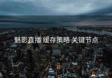 魅影直播 缓存策略 关键节点