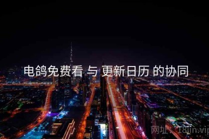 电鸽免费看 与 更新日历 的协同