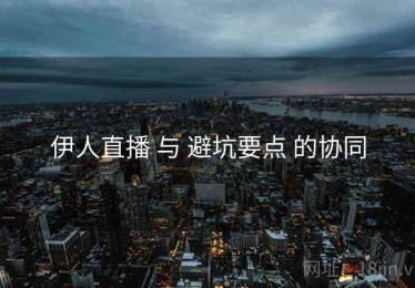 伊人直播 与 避坑要点 的协同