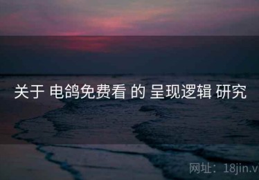关于 电鸽免费看 的 呈现逻辑 研究