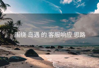 围绕 岛遇 的 客服响应 思路