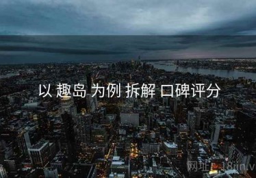 以 趣岛 为例 拆解 口碑评分
