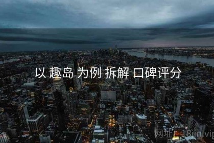 以 趣岛 为例 拆解 口碑评分