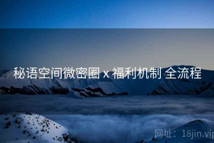 秘语空间微密圈 x 福利机制 全流程