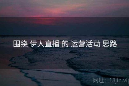 围绕 伊人直播 的 运营活动 思路