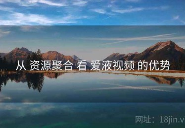 从 资源聚合 看 爱液视频 的优势