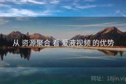 从 资源聚合 看 爱液视频 的优势