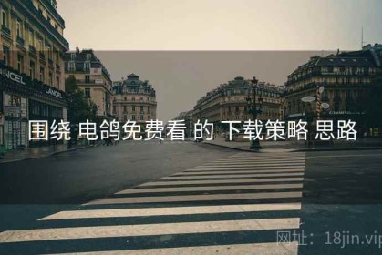 围绕 电鸽免费看 的 下载策略 思路