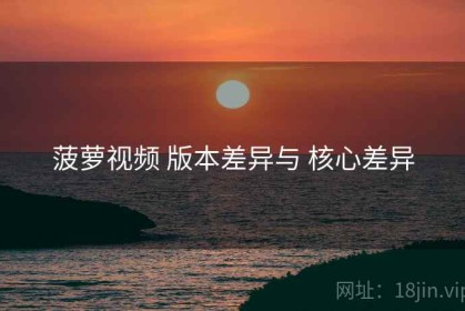 菠萝视频 版本差异与 核心差异