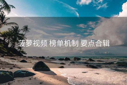 菠萝视频 榜单机制 要点合辑