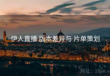 伊人直播 版本差异与 片单策划