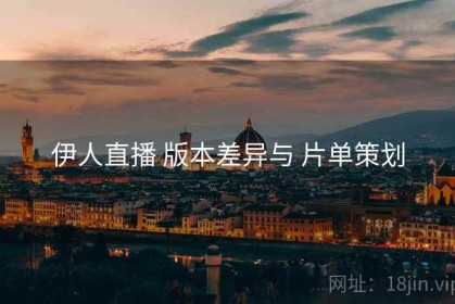 伊人直播 版本差异与 片单策划
