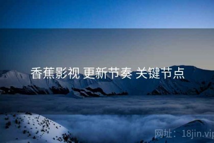 香蕉影视 更新节奏 关键节点