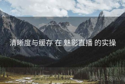 清晰度与缓存 在 魅影直播 的实操