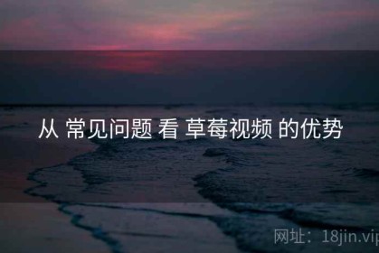 从 常见问题 看 草莓视频 的优势
