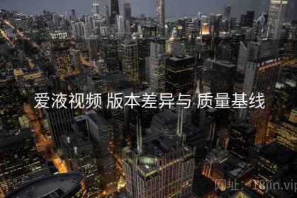 爱液视频 版本差异与 质量基线