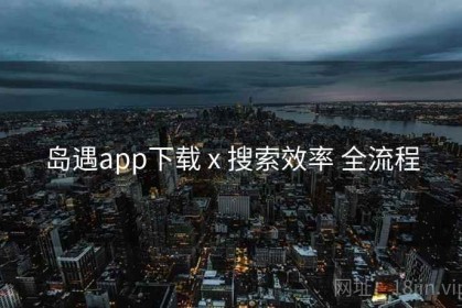 岛遇app下载 x 搜索效率 全流程