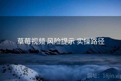 草莓视频 风险提示 实操路径