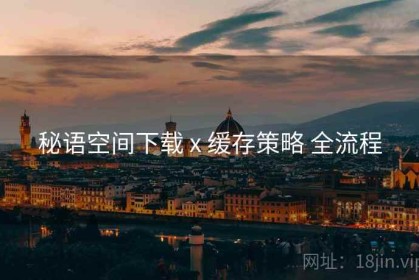 秘语空间下载 x 缓存策略 全流程