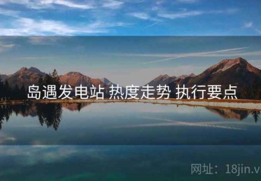 岛遇发电站 热度走势 执行要点