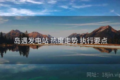 岛遇发电站 热度走势 执行要点
