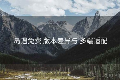 岛遇免费 版本差异与 多端适配