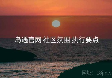 岛遇官网 社区氛围 执行要点