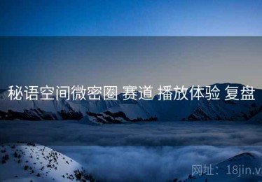 秘语空间微密圈 赛道 播放体验 复盘