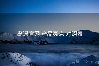 岛遇官网 产品亮点 对照表