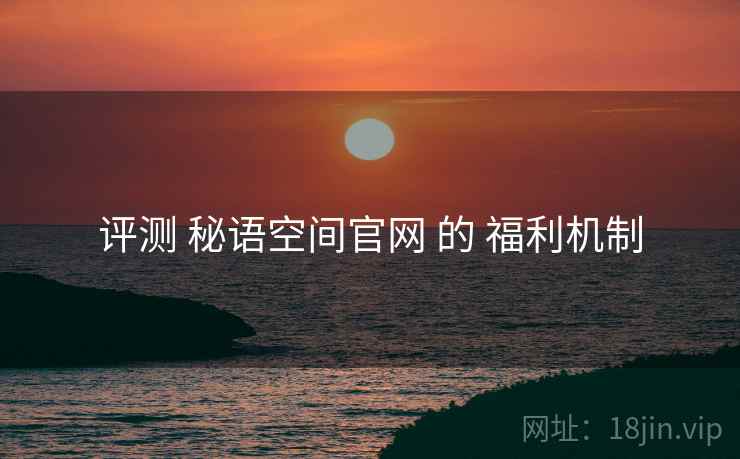 评测 秘语空间官网 的 福利机制