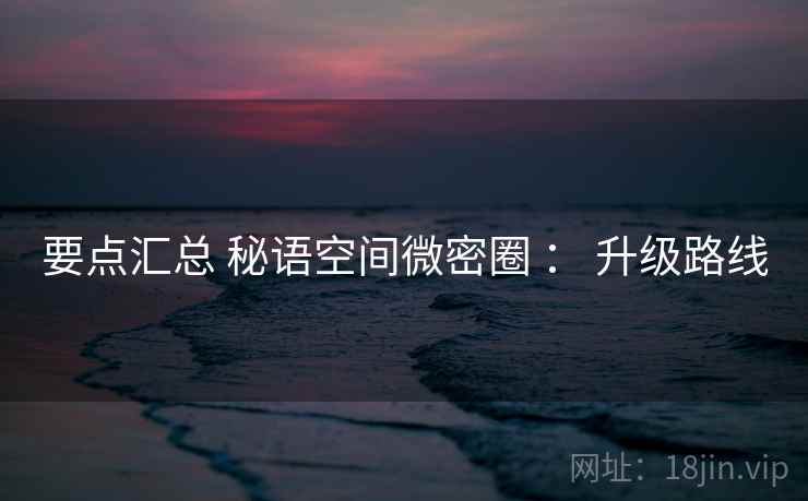 要点汇总 秘语空间微密圈 ： 升级路线