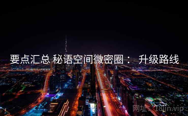 要点汇总 秘语空间微密圈 ： 升级路线
