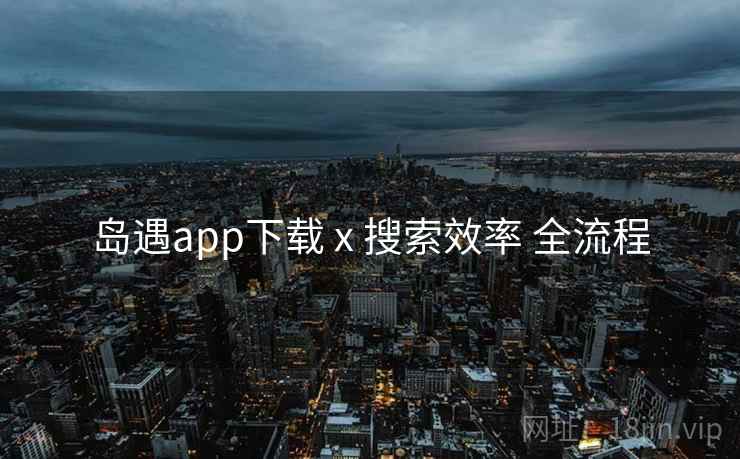 岛遇app下载 x 搜索效率 全流程