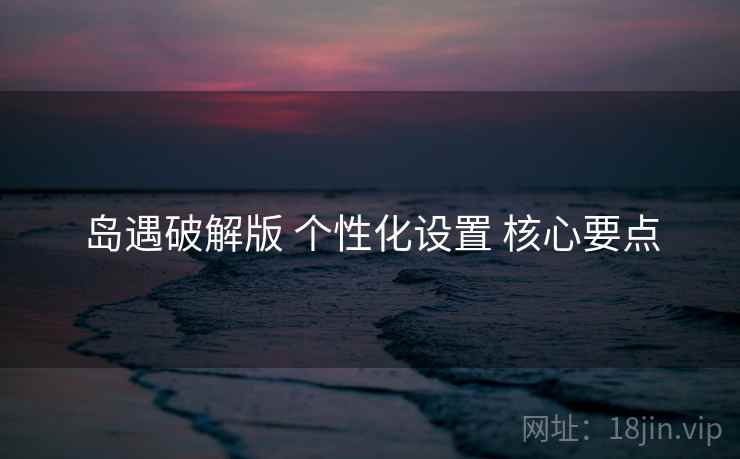 岛遇破解版 个性化设置 核心要点