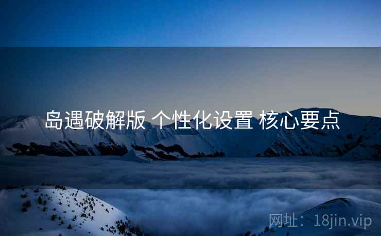 岛遇破解版 个性化设置 核心要点