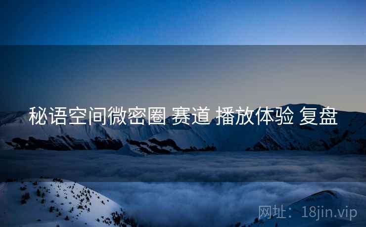 秘语空间微密圈 赛道 播放体验 复盘