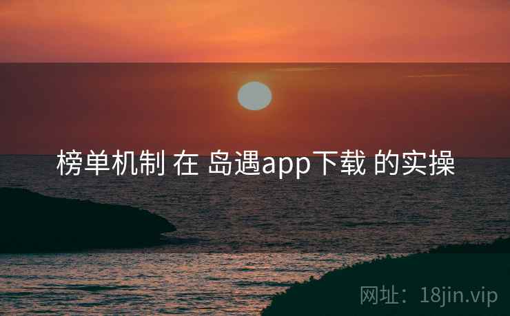榜单机制 在 岛遇app下载 的实操