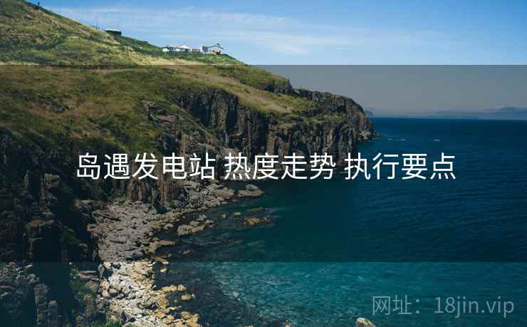 岛遇发电站 热度走势 执行要点