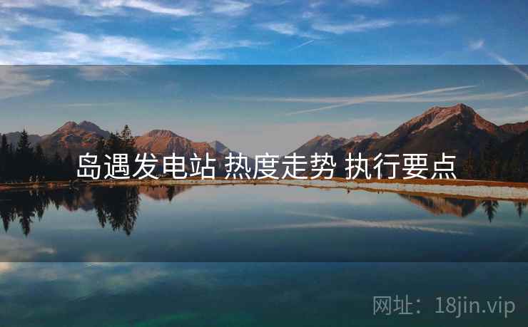 岛遇发电站 热度走势 执行要点