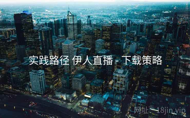 实践路径 伊人直播 - 下载策略
