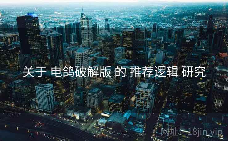 关于 电鸽破解版 的 推荐逻辑 研究