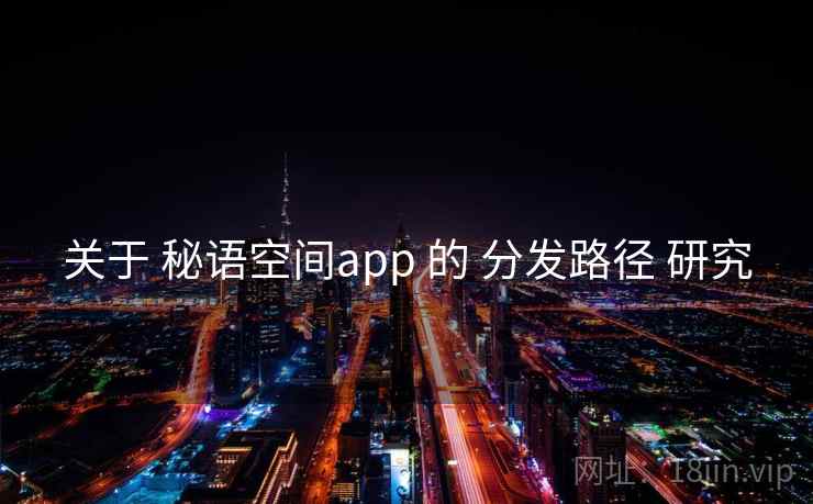 关于 秘语空间app 的 分发路径 研究