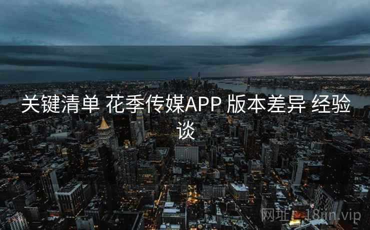 关键清单 花季传媒APP 版本差异 经验谈