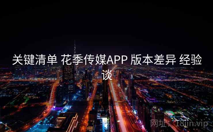 关键清单 花季传媒APP 版本差异 经验谈
