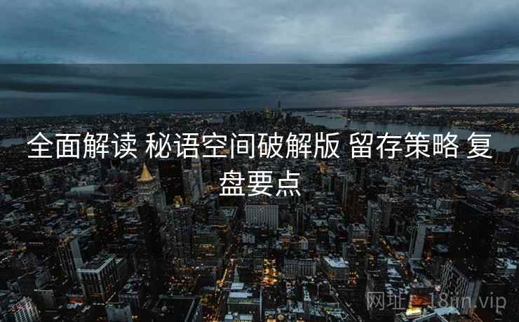 全面解读 秘语空间破解版 留存策略 复盘要点