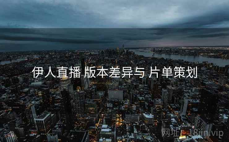 伊人直播 版本差异与 片单策划