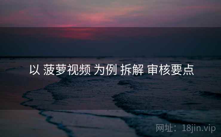 以 菠萝视频 为例 拆解 审核要点
