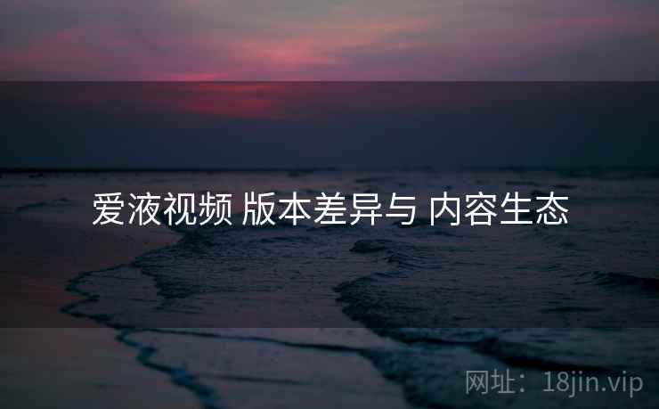 爱液视频 版本差异与 内容生态