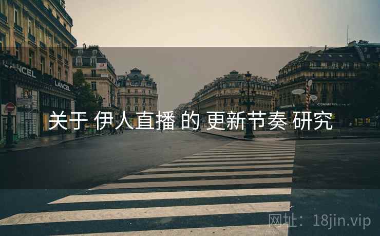 关于 伊人直播 的 更新节奏 研究